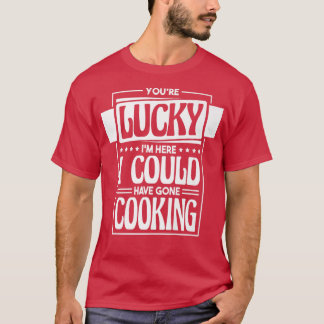 Du hast Glück, dass ich hier hätte kochen können,  T-Shirt