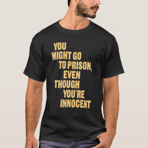 Du könntest ins Gefängnis gehen, obwohl du unschul T-Shirt