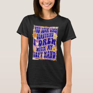 Du siehst aus wie etwas, das ich mit meiner linken T-Shirt
