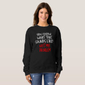 Du weißt, wie das klingt, als wäre mein Problem ni Sweatshirt (Vorne ganz)