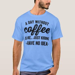 Ein Tag ohne Kaffee ist wie ein Scherz, ich habe k T-Shirt