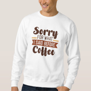 Entschuldigen Sie, was ich vor dem Kaffee gesagt h Sweatshirt