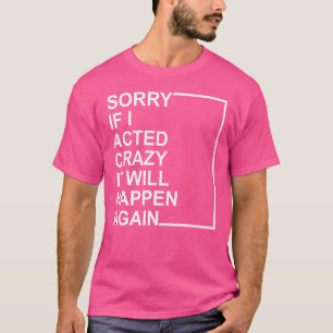 Entschuldigung, wenn ich verrückt gehandelt habe, T-Shirt