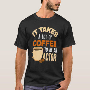 Es braucht viel Kaffee, um ein Schauspieler zu sei T-Shirt