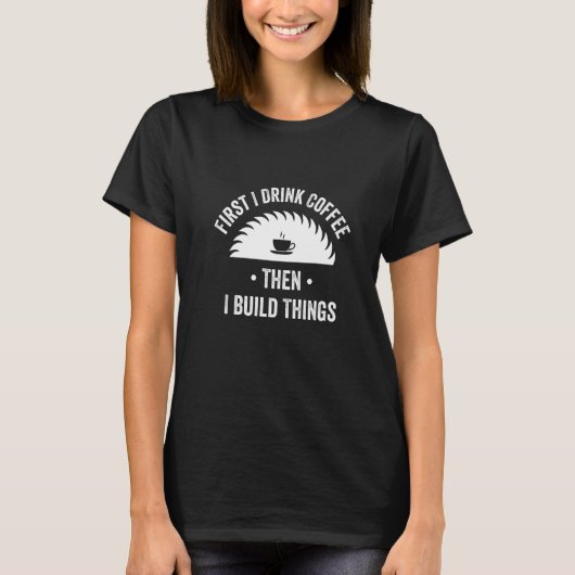First I Drink Coffee Then I Build Things Woodwork T-Shirt (Vorderseite)