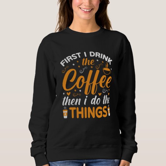First I Drink the Coffee Then I Do the Things Sweatshirt (Vorderseite)