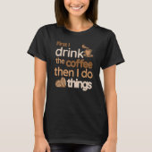 First I Drink The Coffee Then I Do Things  Coffee T-Shirt (Vorderseite)