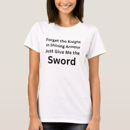 Forget the Knight Just Give Me the Sword Shirt