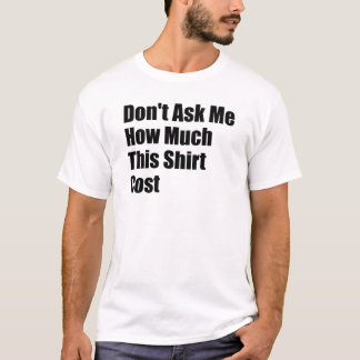 Frag mich nicht, wie viel dieses Hemd gekostet hat T-Shirt