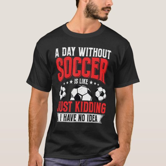 Funny A Day Without Soccer Is Like Just Kidding Me T-Shirt (Vorderseite)
