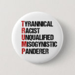 Funny Anti Trump Akrostische politische Wahl Button<br><div class="desc">Anti Trump akrobstische Taste über den Tyrannen. Tyrannischer Rassist unqualifiziert,  misogynistisch,  Panderer. Ein politischer Widerstand der Amerikaner gegen Donald Trump. Bleiben Sie bei diesem lustigen liberalen Geschenk.</div>