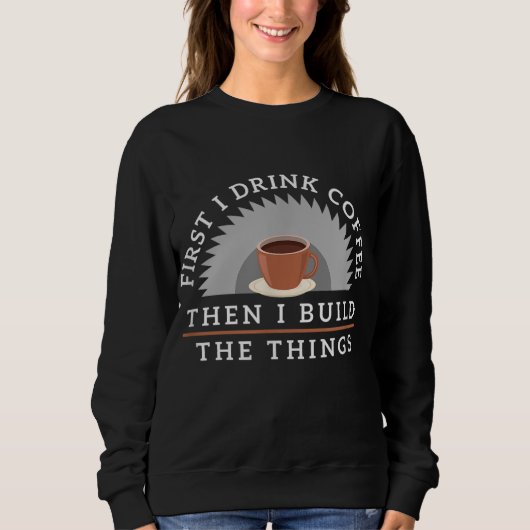 Funny Drink Kaffee und Bauen Dinge Holzbearbeitung Sweatshirt (Vorderseite)