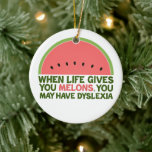 Funny Dyslexia Zitat Dyslexischer Spaß Watermelon Keramik Ornament<br><div class="desc">Wenn das Leben einem Melonen gibt,  kann es zu Legasthenie kommen. Wenn Sie Legastheniker sind,  werden Sie diesen Spaß Wassermelone Witzgeschenk Liebe. Ein lustiger Weihnachtsschmuck.</div>