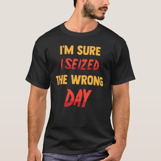 Funny I'm Sure I Seized The Wrong Day Sarcasti T-Shirt (Vorderseite)