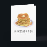 Funny Pancakes Niemand hält dir zum Geburtstag auf Karte<br><div class="desc">Niedliches Frühstücksthema Geburtstagskarte mit einer Abbildung eines Stacks von Pfannkuchen mit geschmolzener Butter und Tropfapfelsirup. Der komische Text unten besagt: "Niemand stapelt dich." Ideal für Geburtstage,  Jubiläen und Valentinstag,  um Ihre Liebe gegenüber Ihren bedeutenden Mitmenschen,  Freunden und Familien zum Ausdruck zu bringen.</div>