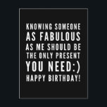 Funny Sarkastic Geburtstagswünsche eines Freundes Postkarte<br><div class="desc">Sarcastic Happy Birthday Wish für einen Freund, aber Sie können ballsy sein und geben es Ihrer Freundin auch! Klassisch und bis zum Punkt schwarz-weiß Typografie Stimmung ", jemanden so fabelhaft wie ich zu kennen, sollte das einzige Geschenk sein, das du brauchst :) Glücklich Geburtstag!" Wie ich rolle? Karo anderer Entwürfe...</div>