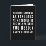 Funny sarkastischer Geburtstagswunsch einer Freund Karte<br><div class="desc">Sarcastic Happy Birthday Wish für einen Freund, aber Sie können ballsy sein und geben es Ihrer Freundin auch! Klassisch und bis zum Punkt schwarz-weiß Typografie Stimmung ", jemanden so fabelhaft wie ich zu kennen, sollte das einzige Geschenk sein, das du brauchst :) Glücklich Geburtstag!" Wie ich rollen? Karo anderer Entwürfe...</div>