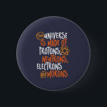 Funny Science Chemistry Universe Made of Morons Button<br><div class="desc">Das Universum besteht aus Protonen, Neutronen, Elektronen und Moronen. Funny und sarkastisches Design für diejenigen, die Liebe Chemistry Witze, Pun, Sarkasmus und Spaß. Coole und humorvolle Ware für Chemielehrer, Chemiker und Wissenschaftsstudenten. Ideal für Wissenschaftsfreaks, Nerd, Gymnasiallehrer und Schüler, die Liebe Biologie, Physik und Chemie. Große Weihnachtsgeschenke und Geburtstagsgeschenk für Sohn,...</div>
