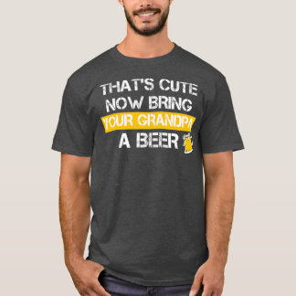 Funny Thats Cute Now Bring Your Grandpa A Beer T-Shirt