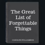Funny Zitat Vergessliche Dinge Personalisierter Na Notizblock<br><div class="desc">Behalt dir die Dinge, die du mit diesem humorvollen "The Great List of Forgettable Things" Spiralheft denkst oder nicht will. Dieses Notizbuch wurde mit einem schwarzen Cover und fett weißem Text (Farben können angepasst werden) konzipiert und ist ideal für alle, die Spaß im Vergessensein finden oder einfach nur einen stilvollen...</div>