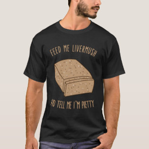 Füttre mir Livermush und sag mir, dass ich Hübsch T-Shirt