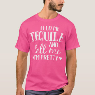 Füttre mir Tequila Sag mir, dass ich Hübsch bin -  T-Shirt