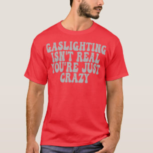 Gaslighting Isnt Real Youre Just Crazy 4 T-Shirt