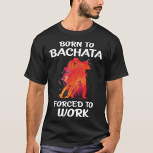 Geboren zu Bachata gezwungen zu arbeiten T-Shirt