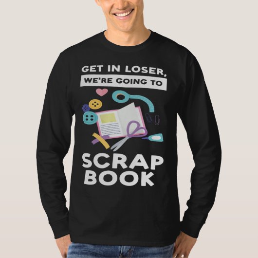 get in loser we re going to scrapbook scrapbooking T-Shirt (Vorderseite)