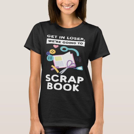 get in loser we re going to scrapbook scrapbooking T-Shirt (Vorderseite)