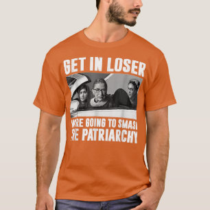 Get In Loser Were Going To Smash The Patriarchy  T-Shirt