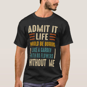 Gib es zu Das Leben wäre langweilig wie ein Garten T-Shirt