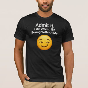 Gib es zu. Ohne mich würde das Leben langweilig. T-Shirt