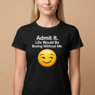 Gib es zu. Ohne mich würde das Leben langweilig. T-Shirt