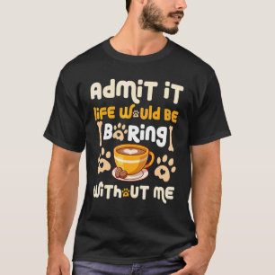 Gib zu, das Leben wäre langweilig ohne mich Hunde T-Shirt