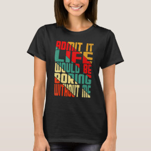 Gib zu, das Leben wäre langweilig ohne mich  Zitat T-Shirt
