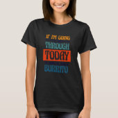 Going To Get Through Today I Need A Burrito Burrit T-Shirt (Vorderseite)