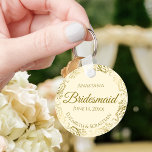 Gold Frills on Cream Bridesmaid Wedding Gift Schlüsselanhänger<br><div class="desc">These keychains are designed to give as favors to bridesmaids in your wedding party. They feature a simple yet elegant design with an ivory or cream colored background, gold script lettering, and a lacy golden faux foil floral border. The text says "Bridesmaid" with space for her name, the names of...</div>