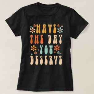 Haben Sie den Tag, den Sie verdienen T-Shirt, Habe T-Shirt