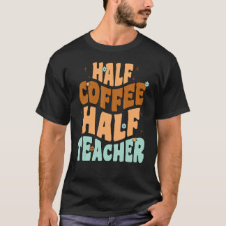 Half Coffee Half Teacher First Day of School Teach T-Shirt