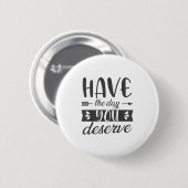 Have The Day You Deserve Motivational Saying Button (Vorne & Hinten)