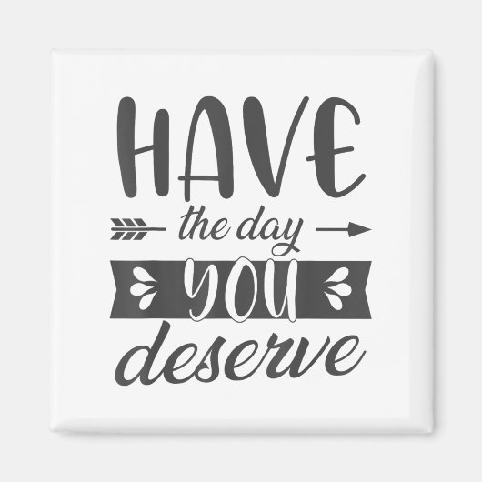 Have The Day You Deserve Motivational Saying Magnet (Vorne)