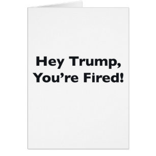 Hey Trump, du bist gefeuert!