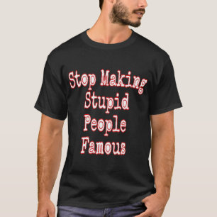 Hör auf, dumme Menschen berühmt zu machen T-Shirt