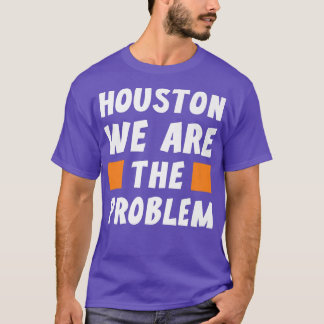 Houston We Are The Problem Funny Sarcastic T-Shirt