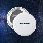 Hyperdrive Funny Outerspace Sci Fi Button<br><div class="desc">Magst du lustige Button-Rücken-Buttons? Gerade wenn Sie es am meisten brauchen,  geht der Hyperantrieb auf Ihr Raumschiff hinaus! Schwarzer Text mit blauem Glüheffekt sagt: "Sorry I'm Late The Hyperdrive is down".</div>