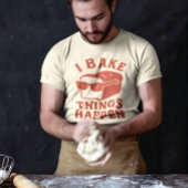 I Bake Things Happen Funny Baker T-Shirt for Chefs