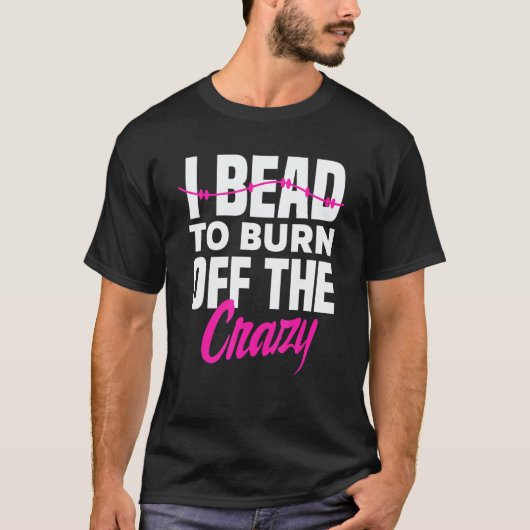 I Bead To Burn Off The Crazy Beadworker Hand Stitc T-Shirt (Vorderseite)
