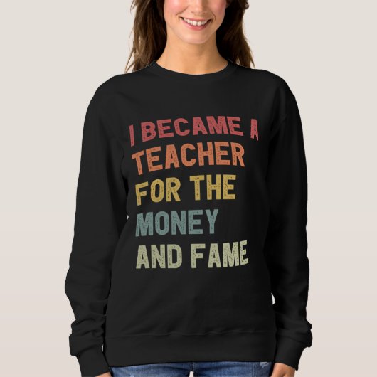 I Became A Teacher For The Money And Fame Sweatshirt (Vorderseite)