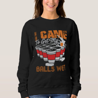 I came to get my balls wet  beer pong sweatshirt